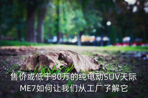 售價(jià)或低于30萬的純電動(dòng)SUV天際ME7如何讓我們從工廠了解它