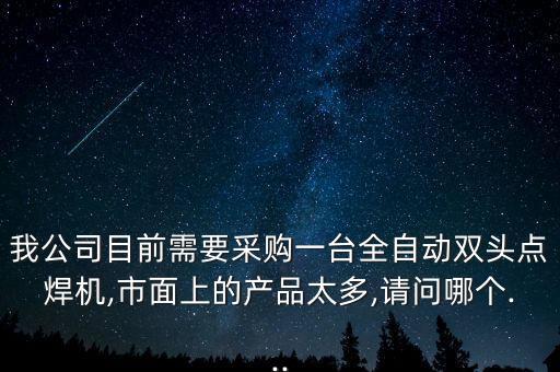 我公司目前需要采購一臺全自動雙頭點焊機,市面上的產(chǎn)品太多,請問哪個...
