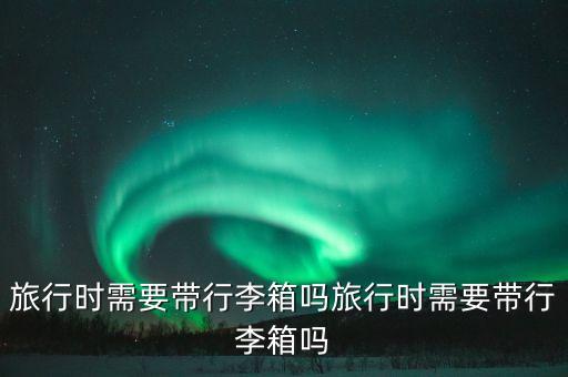 旅行時需要帶行李箱嗎旅行時需要帶行李箱嗎