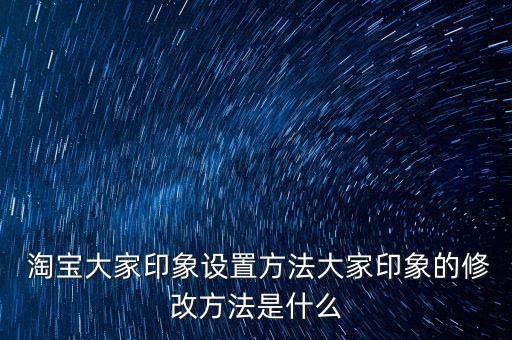  淘寶大家印象設(shè)置方法大家印象的修改方法是什么