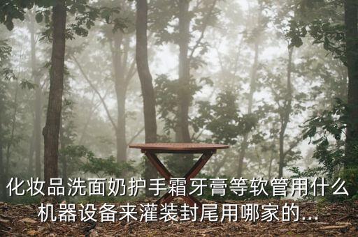 化妝品洗面奶護(hù)手霜牙膏等軟管用什么機(jī)器設(shè)備來灌裝封尾用哪家的...