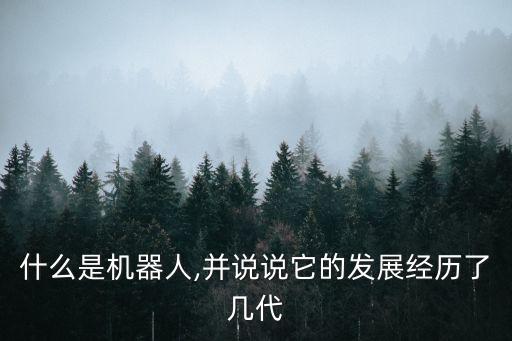 什么是機(jī)器人,并說說它的發(fā)展經(jīng)歷了幾代