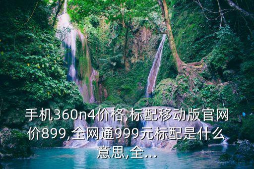 手機(jī)360n4價(jià)格,標(biāo)配移動(dòng)版官網(wǎng)價(jià)899,全網(wǎng)通999元標(biāo)配是什么意思,全...