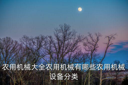 農(nóng)用機(jī)械大全農(nóng)用機(jī)械有哪些農(nóng)用機(jī)械設(shè)備分類