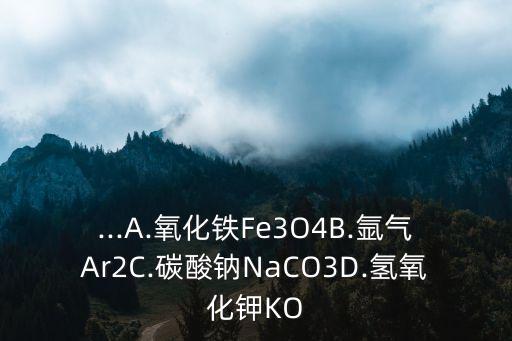 ...A.氧化鐵Fe3O4B.氬氣Ar2C.碳酸鈉NaCO3D.氫氧化鉀KO