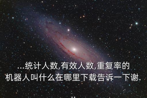 ...統(tǒng)計(jì)人數(shù),有效人數(shù),重復(fù)率的機(jī)器人叫什么在哪里下載告訴一下謝...