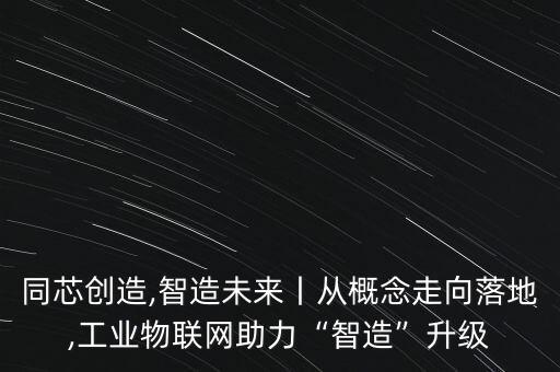 同芯創(chuàng)造,智造未來(lái)丨從概念走向落地,工業(yè)物聯(lián)網(wǎng)助力“智造”升級(jí)
