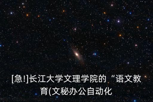 [急!]長(zhǎng)江大學(xué)文理學(xué)院的“語文教育(文秘辦公自動(dòng)化