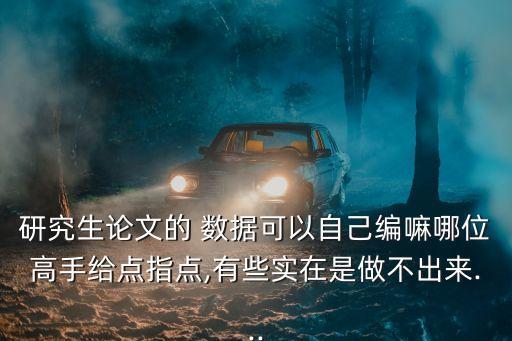 研究生論文的 數(shù)據(jù)可以自己編嘛哪位高手給點指點,有些實在是做不出來...