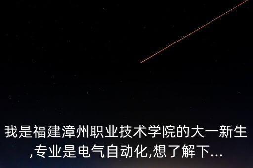我是福建漳州職業(yè)技術(shù)學(xué)院的大一新生,專業(yè)是電氣自動(dòng)化,想了解下...