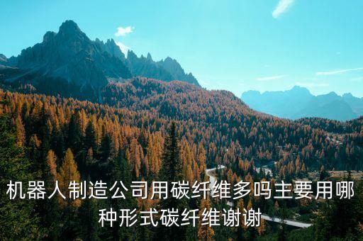 機器人制造公司用碳纖維多嗎主要用哪種形式碳纖維謝謝