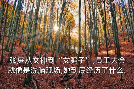  張庭從女神到“女騙子”,員工大會(huì)就像是洗腦現(xiàn)場(chǎng),她到底經(jīng)歷了什么...