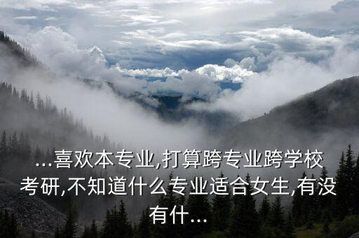 ...喜歡本專業(yè),打算跨專業(yè)跨學(xué)?？佳?不知道什么專業(yè)適合女生,有沒有什...