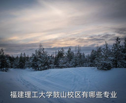  福建理工大學(xué)鼓山校區(qū)有哪些專業(yè)
