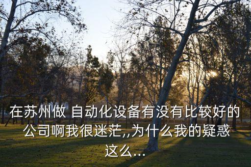 在蘇州做 自動化設(shè)備有沒有比較好的 公司啊我很迷茫,,為什么我的疑惑這么...