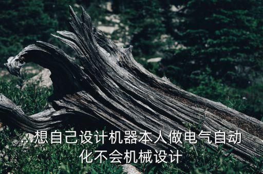 ...想自己設(shè)計(jì)機(jī)器本人做電氣自動(dòng)化不會(huì)機(jī)械設(shè)計(jì)