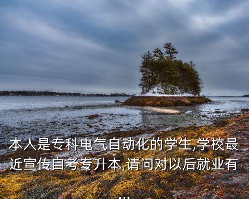 本人是專(zhuān)科電氣自動(dòng)化的學(xué)生,學(xué)校最近宣傳自考專(zhuān)升本,請(qǐng)問(wèn)對(duì)以后就業(yè)有...
