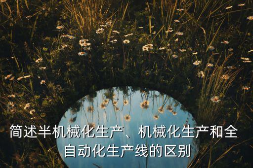 簡(jiǎn)述半機(jī)械化生產(chǎn)、機(jī)械化生產(chǎn)和全 自動(dòng)化生產(chǎn)線的區(qū)別