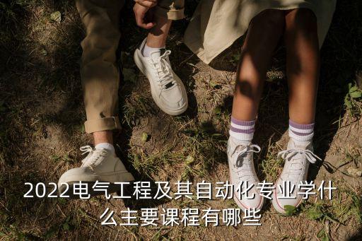 2022電氣工程及其自動(dòng)化專業(yè)學(xué)什么主要課程有哪些