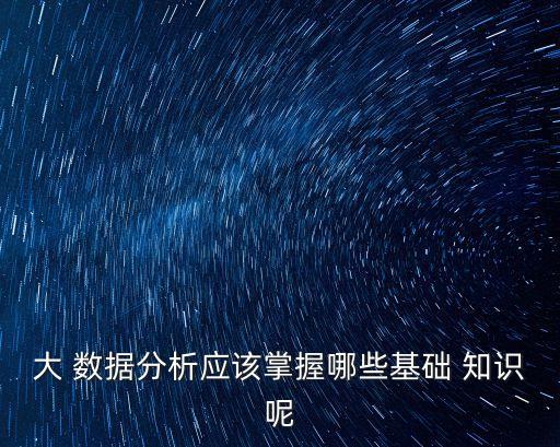 大 數(shù)據(jù)分析應(yīng)該掌握哪些基礎(chǔ) 知識呢