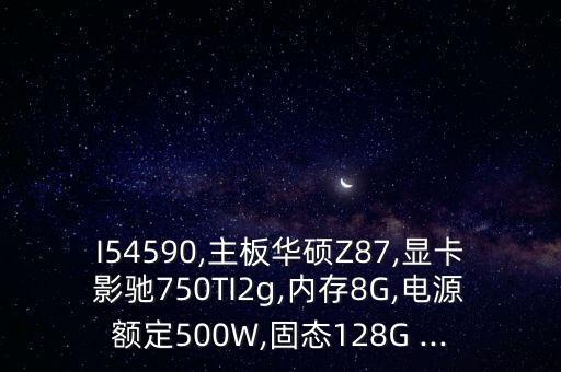I54590,主板華碩Z87,顯卡影馳750TI2g,內(nèi)存8G,電源額定500W,固態(tài)128G ...