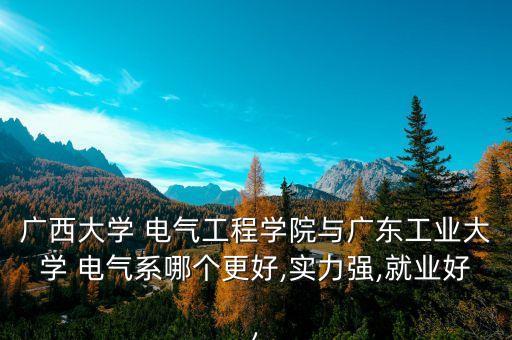 廣西大學 電氣工程學院與廣東工業(yè)大學 電氣系哪個更好,實力強,就業(yè)好,