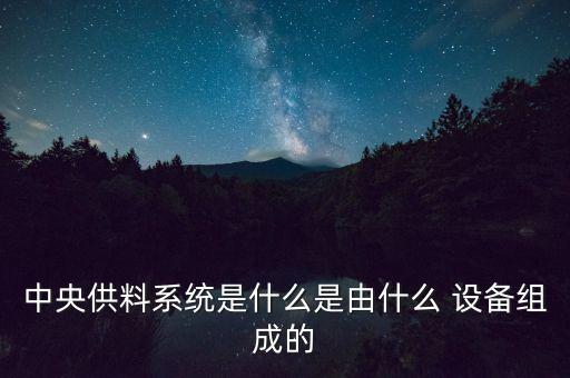 中央供料系統(tǒng)是什么是由什么 設(shè)備組成的