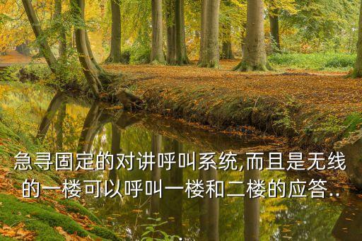急尋固定的對(duì)講呼叫系統(tǒng),而且是無(wú)線的一樓可以呼叫一樓和二樓的應(yīng)答...