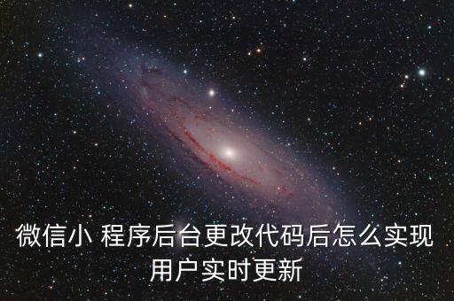微信小 程序后臺(tái)更改代碼后怎么實(shí)現(xiàn)用戶實(shí)時(shí)更新