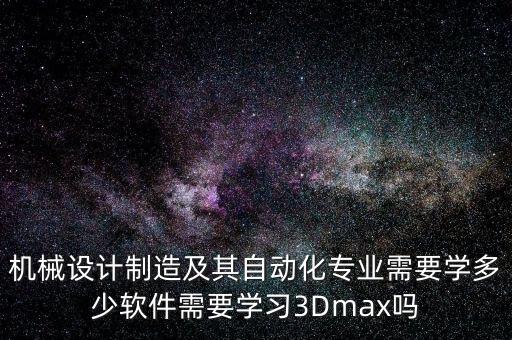 機械設計制造及其自動化專業(yè)需要學多少軟件需要學習3Dmax嗎