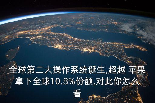 全球第二大操作系統(tǒng)誕生,超越 蘋果拿下全球10.8%份額,對此你怎么看