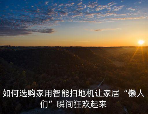 如何選購家用智能掃地機讓家居“懶人們”瞬間狂歡起來