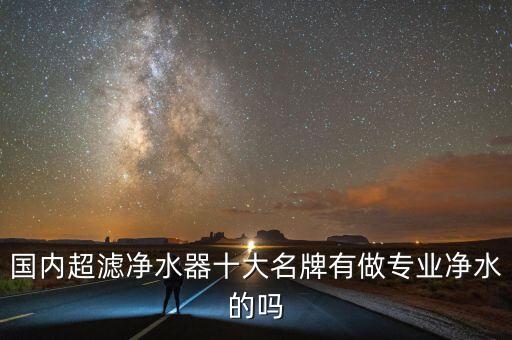國內(nèi)超濾凈水器十大名牌有做專業(yè)凈水的嗎