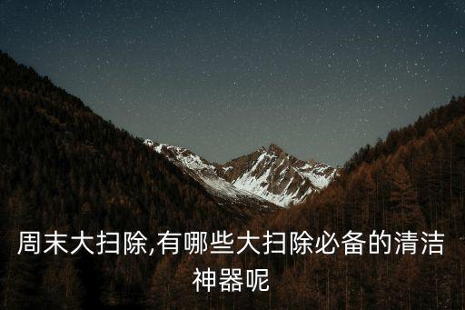 周末大掃除,有哪些大掃除必備的清潔神器呢