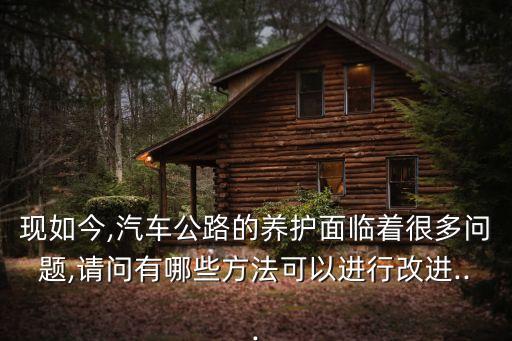 現如今,汽車公路的養(yǎng)護面臨著很多問題,請問有哪些方法可以進行改進...