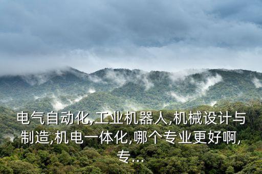 電氣自動化,工業(yè)機器人,機械設(shè)計與制造,機電一體化,哪個專業(yè)更好啊,專...