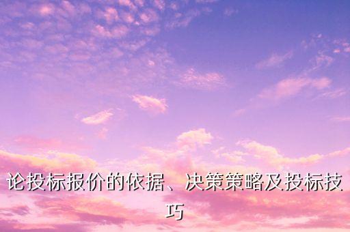 論投標報價的依據(jù)、決策策略及投標技巧
