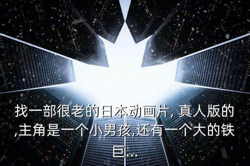 找一部很老的日本動(dòng)畫(huà)片, 真人版的,主角是一個(gè)小男孩,還有一個(gè)大的鐵巨...