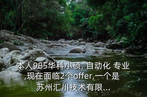 本人985華科小碩, 自動(dòng)化 專業(yè),現(xiàn)在面臨2個(gè)offer,一個(gè)是 蘇州匯川技術(shù)有限...