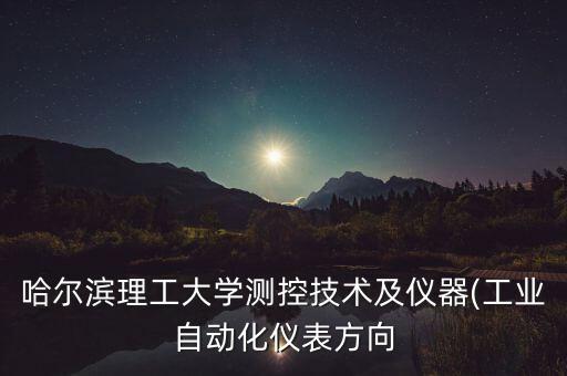 哈爾濱理工大學測控技術(shù)及儀器(工業(yè)自動化儀表方向