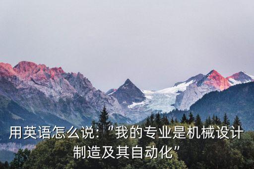 用英語怎么說:“我的專業(yè)是機(jī)械設(shè)計(jì)制造及其自動化”