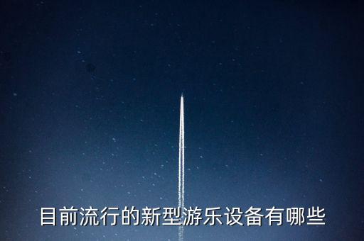 目前流行的新型游樂設(shè)備有哪些