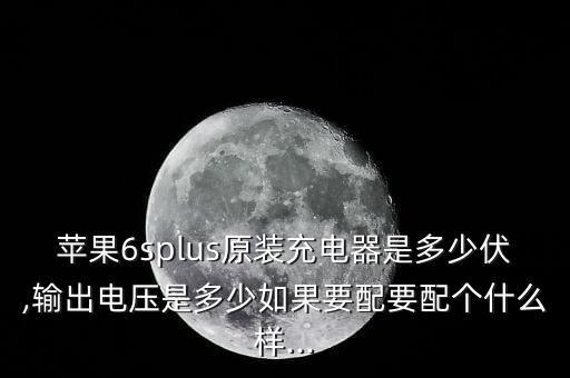 蘋果6splus原裝充電器是多少伏,輸出電壓是多少如果要配要配個什么樣...