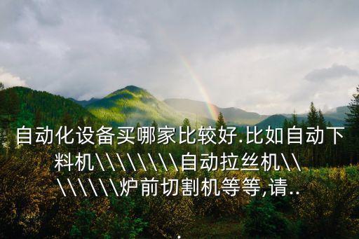 自動化設(shè)備買哪家比較好.比如自動下料機(jī)\\\\\\\\自動拉絲機(jī)\\\\\\\\爐前切割機(jī)等等,請...