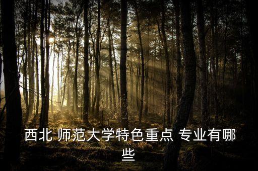  西北 師范大學(xué)特色重點(diǎn) 專業(yè)有哪些