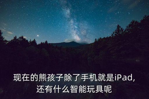 現(xiàn)在的熊孩子除了手機(jī)就是iPad,還有什么智能玩具呢