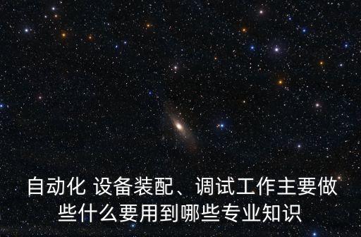  自動化 設(shè)備裝配、調(diào)試工作主要做些什么要用到哪些專業(yè)知識