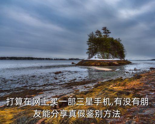 打算在網(wǎng)上買(mǎi)一部三星手機(jī),有沒(méi)有朋友能分享真假鑒別方法