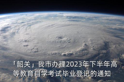 「韶關(guān)」我市辦理2023年下半年高等教育自學(xué)考試畢業(yè)登記的通知