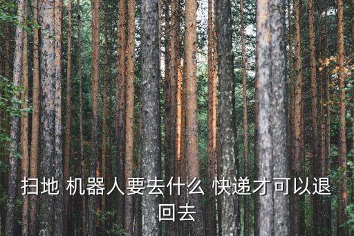 掃地 機(jī)器人要去什么 快遞才可以退回去